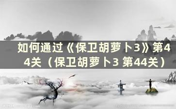 如何通过《保卫胡萝卜3》第44关（保卫胡萝卜3 第44关）